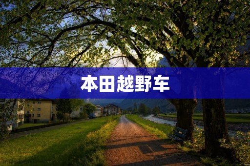 本田越野车:稳健可靠的越野利器 本田越野车:稳健可靠的越野利器