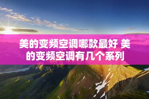 美的变频空调哪款最好 美的变频空调有几个系列 美的变频空调哪款最好 美的变频空调有几个系列