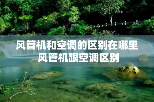 风管机和空调的区别在哪里 风管机跟空调区别 风管机和空调的区别在哪里 风管机跟空调区别