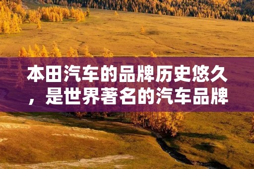 本田汽车的品牌历史悠久,是世界著名的汽车品牌之一。本田汽车的车型不仅造型美观,而且质量可靠,深受消费者的喜爱。那么,本田汽车到底怎么样呢?下面,本文将从品牌历史、车型特点、市场表现等方面,对本田汽车进行详细描述。 本田汽车的品牌历史悠久,是世界著名的汽车品牌之一。本田汽车的车型不仅造型美观,而且质量可靠,深受消费者的喜爱。那么,本田汽车到底怎么样呢?下面,本文将从品牌历史、车型特点、市场表现等方面,对本田汽车进行详细描述。