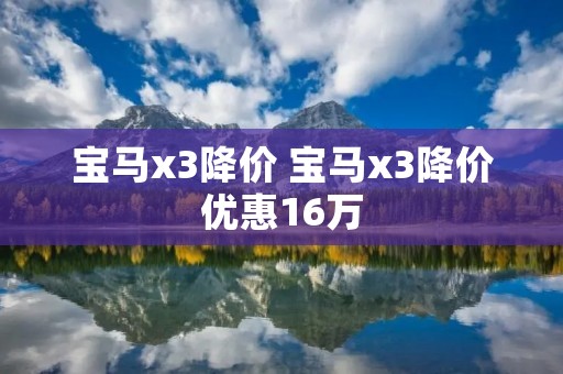 宝马x3降价 宝马x3降价优惠16万 宝马x3降价 宝马x3降价优惠16万
