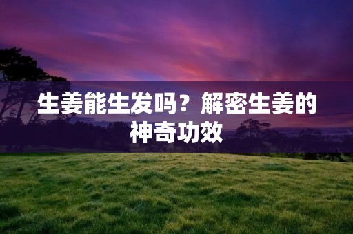 生姜能生发吗？解密生姜的神奇功效