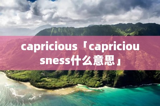 capricious「capriciousness什么意思」 capricious「capriciousness什么意思」