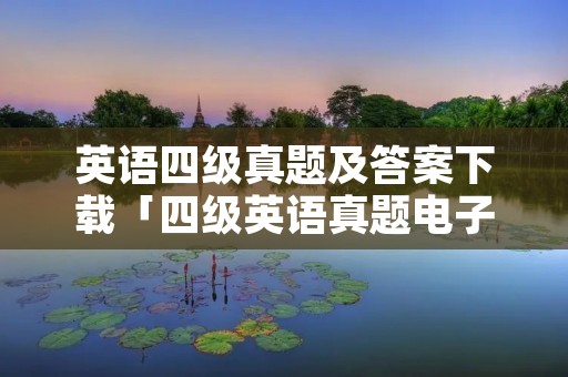 英语四级真题及答案下载「四级英语真题电子版」