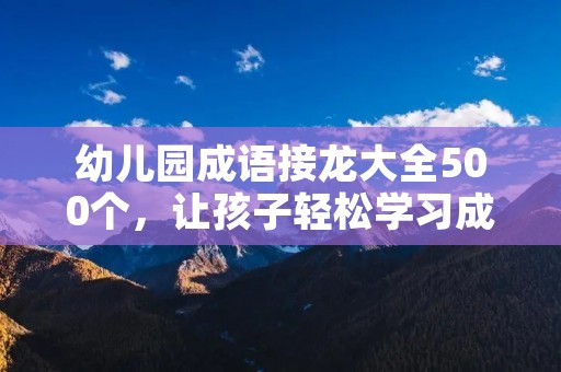 幼儿园成语接龙大全500个,让孩子轻松学习成语