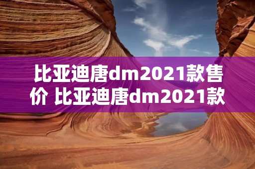 比亚迪唐dm2021款售价 比亚迪唐dm2021款售价五座 比亚迪唐dm2021款售价 比亚迪唐dm2021款售价五座