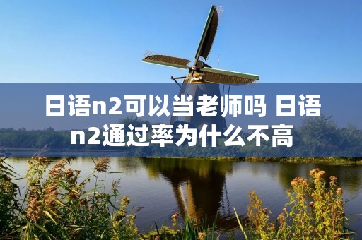 日语n2可以当老师吗 日语n2通过率为什么不高 日语n2可以当老师吗 日语n2通过率为什么不高