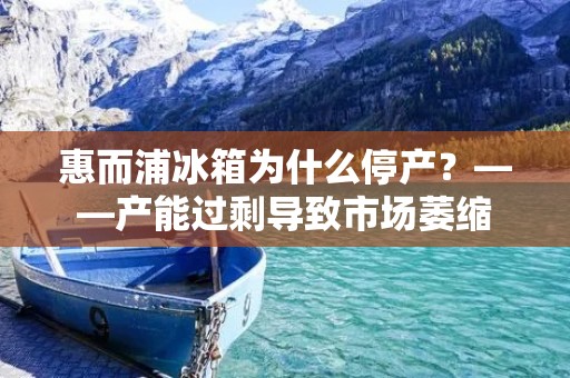 惠而浦冰箱为什么停产?——产能过剩导致市场萎缩 惠而浦冰箱为什么停产?——产能过剩导致市场萎缩
