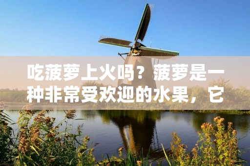 吃菠萝上火吗？菠萝是一种非常受欢迎的水果，它不仅味道美味，还有很多营养价值。但是，有些人担心吃菠萝会导致上火，这是真的吗？本文将探讨这个问题并提供一些相关信息。