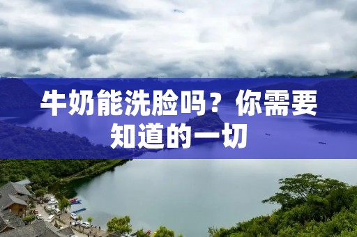 牛奶能洗脸吗？你需要知道的一切