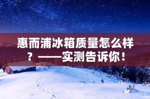 惠而浦冰箱质量怎么样？——实测告诉你！
