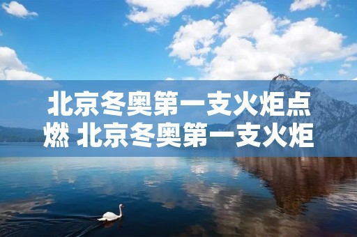 北京冬奥第一支火炬点燃 北京冬奥第一支火炬点燃了