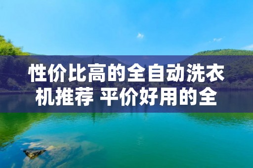 性价比高的全自动洗衣机推荐 平价好用的全自动洗衣机