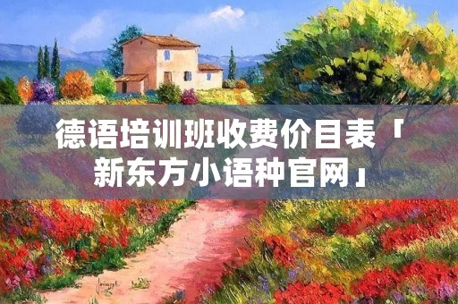 德语培训班收费价目表「新东方小语种官网」