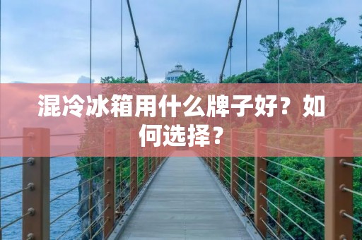 混冷冰箱用什么牌子好?如何选择? 混冷冰箱用什么牌子好?如何选择?
