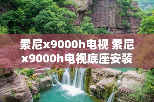 索尼x9000h电视 索尼x9000h电视底座安装 索尼x9000h电视 索尼x9000h电视底座安装