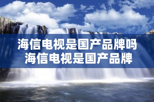 海信电视是国产品牌吗 海信电视是国产品牌吗
