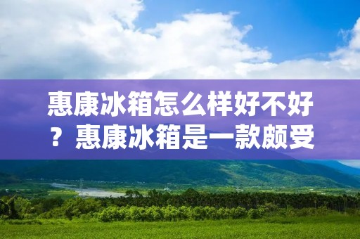 惠康冰箱怎么样好不好？惠康冰箱是一款颇受消费者青睐的电器产品，拥有多种型号，适应不同的需求。那么，惠康冰箱到底怎么样，好不好呢？下面就来详细描述一下。