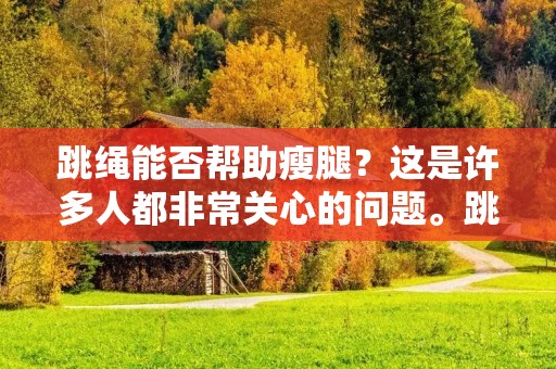 跳绳能否帮助瘦腿？这是许多人都非常关心的问题。跳绳是一种非常简单但是非常有效的有氧运动，它不仅可以增强心肺功能，还可以帮助燃烧体脂肪，从而达到减肥的效果。但是，跳绳真的能够瘦腿吗？接下来，我们将详细探讨这个问题。