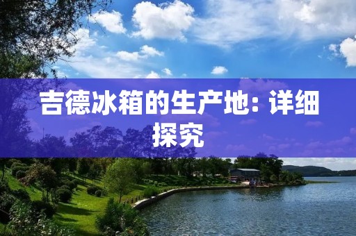 吉德冰箱的生产地: 详细探究 吉德冰箱的生产地: 详细探究