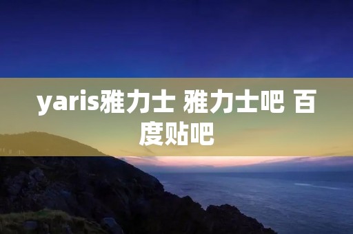 yaris雅力士 雅力士吧 百度贴吧 yaris雅力士 雅力士吧 百度贴吧