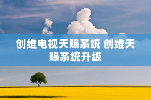 创维电视天赐系统 创维天赐系统升级 创维电视天赐系统 创维天赐系统升级