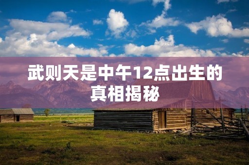 武则天是中午12点出生的真相揭秘