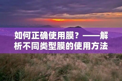 如何正确使用膜?——解析不同类型膜的使用方法 如何正确使用膜?——解析不同类型膜的使用方法