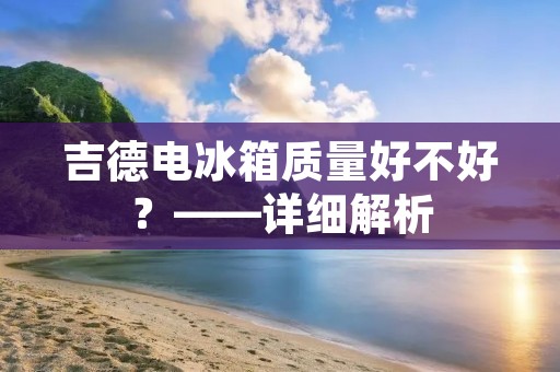 吉德电冰箱质量好不好?——详细解析 吉德电冰箱质量好不好?——详细解析