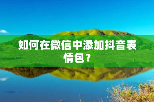 如何在微信中添加抖音表情包?