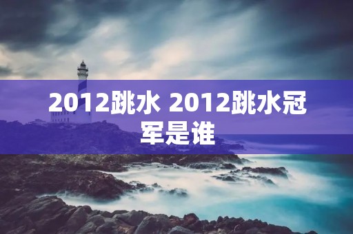 2012跳水 2012跳水冠军是谁