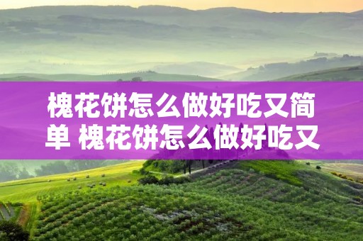 槐花饼怎么做好吃又简单 槐花饼怎么做好吃又简单槐花怎样洗才干净