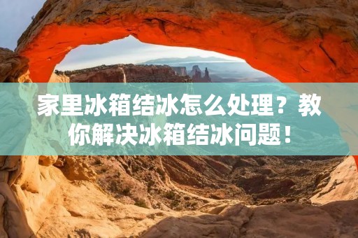 家里冰箱结冰怎么处理?教你解决冰箱结冰问题! 家里冰箱结冰怎么处理?教你解决冰箱结冰问题!