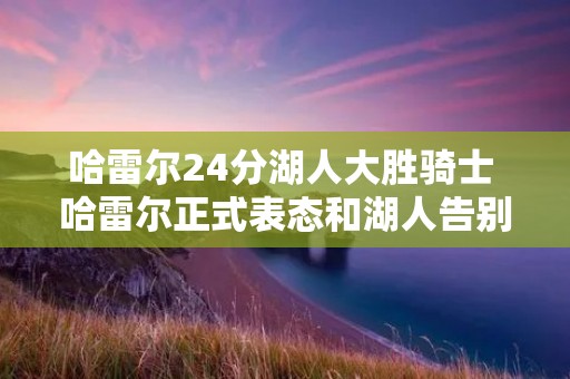 哈雷尔24分湖人大胜骑士 哈雷尔正式表态和湖人告别