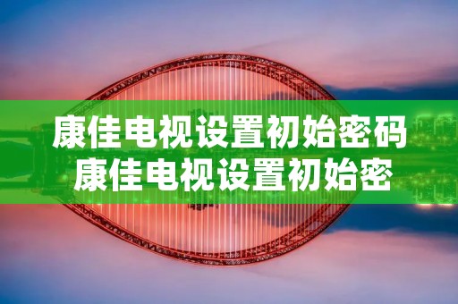康佳电视设置初始密码 康佳电视设置初始密码8位