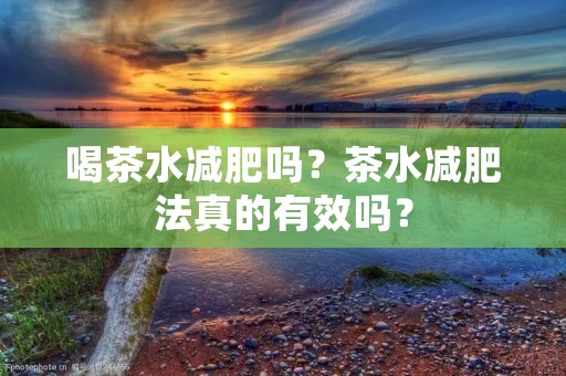 喝茶水减肥吗？茶水减肥法真的有效吗？