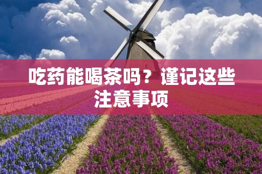 吃药能喝茶吗？谨记这些注意事项