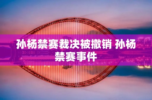孙杨禁赛裁决被撤销 孙杨禁赛事件 孙杨禁赛裁决被撤销 孙杨禁赛事件