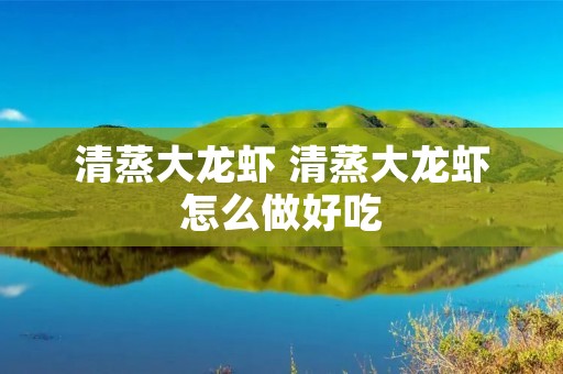 清蒸大龙虾 清蒸大龙虾怎么做好吃 清蒸大龙虾 清蒸大龙虾怎么做好吃