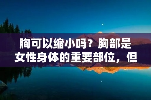胸可以缩小吗？胸部是女性身体的重要部位，但有时候过大的胸部会给女性带来不便，如运动时的不适、选择服装时的限制等。因此，有很多女性希望能够通过一些方法来缩小胸部。那么，胸部真的可以缩小吗？下面就来详细解答。