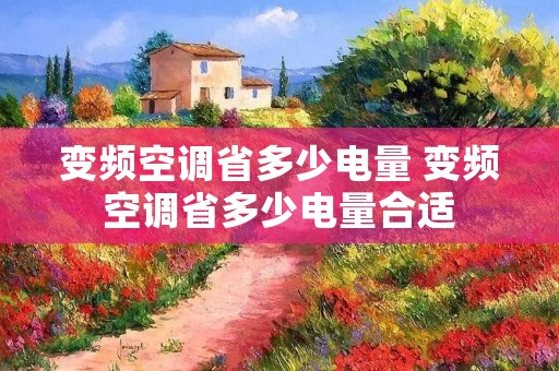 变频空调省多少电量 变频空调省多少电量合适