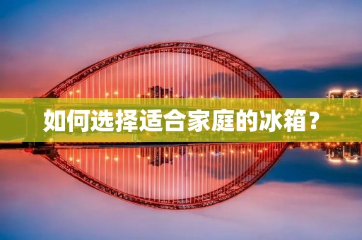 如何选择适合家庭的冰箱? 如何选择适合家庭的冰箱?