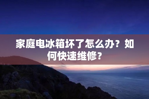 家庭电冰箱坏了怎么办?如何快速维修? 家庭电冰箱坏了怎么办?如何快速维修?