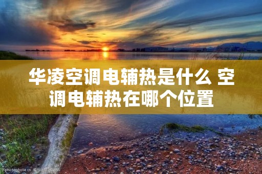 华凌空调电辅热是什么 空调电辅热在哪个位置 华凌空调电辅热是什么 空调电辅热在哪个位置