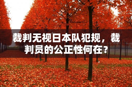 裁判无视日本队犯规,裁判员的公正性何在? 裁判无视日本队犯规,裁判员的公正性何在?