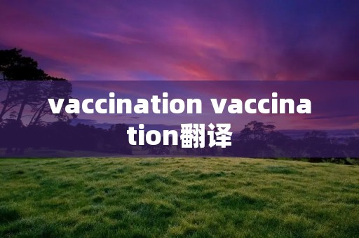 vaccination vaccination翻译 vaccination vaccination翻译