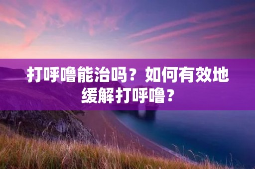 打呼噜能治吗？如何有效地缓解打呼噜？
