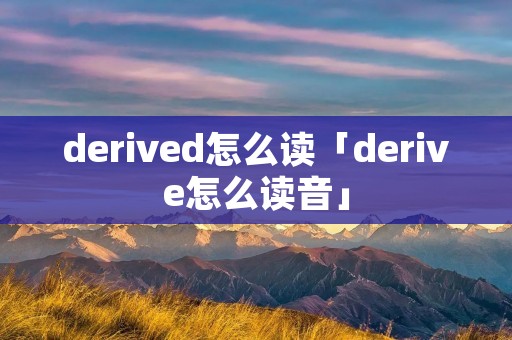 derived怎么读「derive怎么读音」 derived怎么读「derive怎么读音」