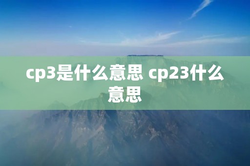 cp3是什么意思 cp23什么意思 cp3是什么意思 cp23什么意思
