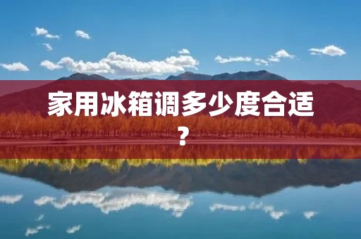 家用冰箱调多少度合适？